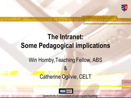 Centre for the Enhancement of Learning and Teaching The Intranet: Some Pedagogical implications Win Hornby,Teaching Fellow, ABS & Catherine Ogilvie, CELT.