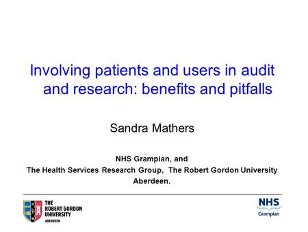 Involving patients and users in audit and research: benefits and pitfalls Sandra Mathers NHS Grampian, and The Health Services Research Group, The Robert.