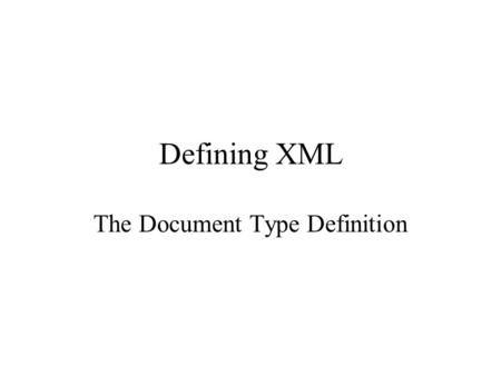 Defining XML The Document Type Definition. Document Type Definition text syntax for defining –elements of XML –attributes (and possibly default values)