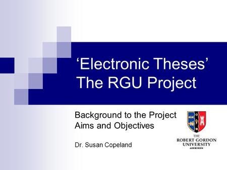 Electronic Theses The RGU Project Background to the Project Aims and Objectives Dr. Susan Copeland.