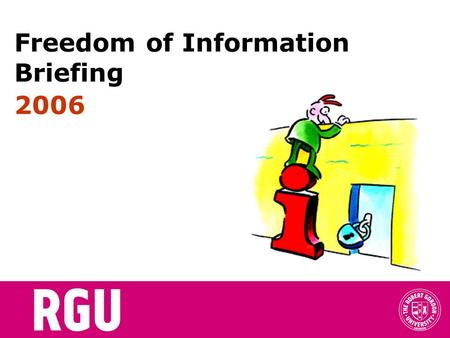 Freedom of Information Briefing 2006. Todays topics..... Introduction Benefits of FOI Countries with FOI Legislation Legislative context The RGU approach.