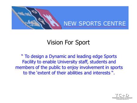 Vision For Sport To design a Dynamic and leading edge Sports Facility to enable University staff, students and members of the public to enjoy involvement.