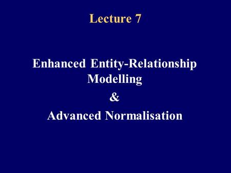 Lecture 7 Enhanced Entity-Relationship Modelling & Advanced Normalisation.