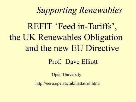 Supporting Renewables REFIT Feed in-Tariffs, the UK Renewables Obligation and the new EU Directive Prof. Dave Elliott Open University