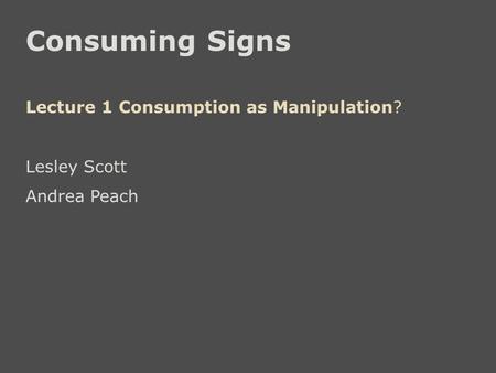 Consuming Signs Lecture 1 Consumption as Manipulation? Lesley Scott Andrea Peach.