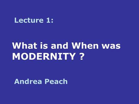 What is and When was MODERNITY ? Lecture 1: Andrea Peach.