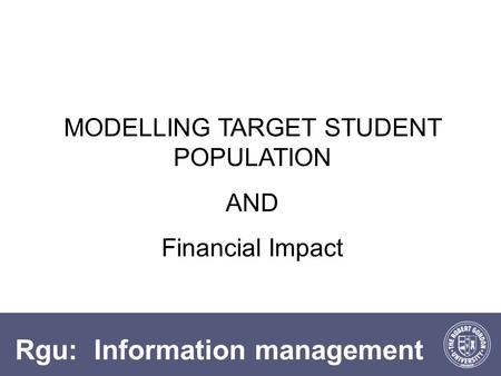 Rgu: Information management MODELLING TARGET STUDENT POPULATION AND Financial Impact.