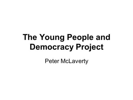 The Young People and Democracy Project Peter McLaverty.
