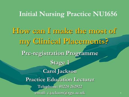 How can I make the most of my Clinical Placements? Pre-registration Programme Stage 1 Carol Jackson Practice Education Lecturer Telephone: 01224 262922.