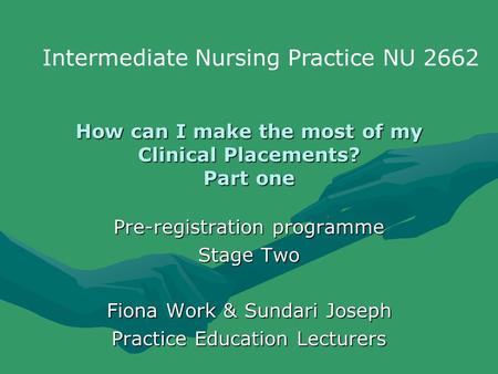 How can I make the most of my Clinical Placements? Part one Pre-registration programme Stage Two Fiona Work & Sundari Joseph Practice Education Lecturers.