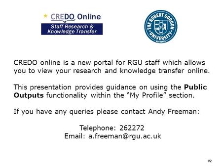 CREDO online is a new portal for RGU staff which allows you to view your research and knowledge transfer online. This presentation provides guidance on.