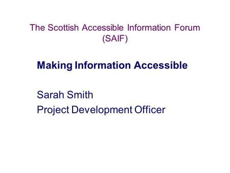 The Scottish Accessible Information Forum (SAIF) Making Information Accessible Sarah Smith Project Development Officer.