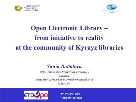 Open Electronic Library – from initiative to reality at the community of Kyrgyz libraries 4 th -7 th June, 2008, Aberdeen, Scotland Sania Battalova AUCA,