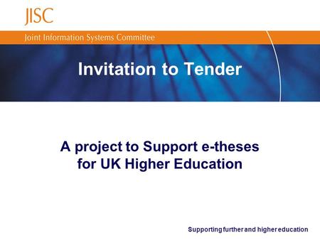 Supporting further and higher education Invitation to Tender A project to Support e-theses for UK Higher Education.