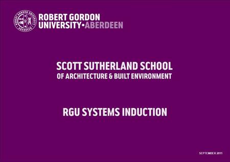 Scott Sutherland School of Architecture & Built Environment RGU Systems Induction SEPTEMBER 2011.