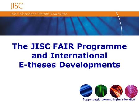 Supporting further and higher education The JISC FAIR Programme and International E-theses Developments.