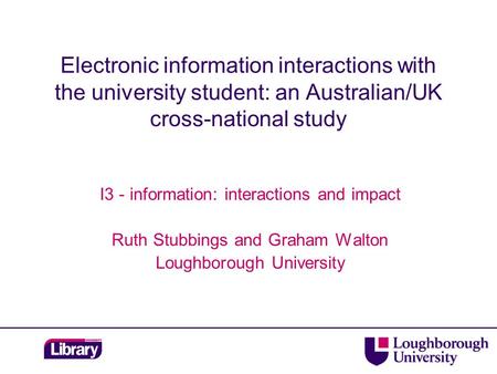 Electronic information interactions with the university student: an Australian/UK cross-national study I3 - information: interactions and impact Ruth Stubbings.