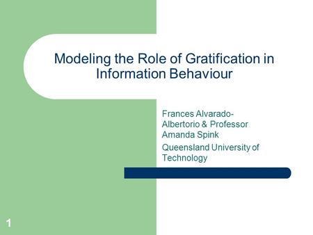 1 Modeling the Role of Gratification in Information Behaviour Frances Alvarado- Albertorio & Professor Amanda Spink Queensland University of Technology.