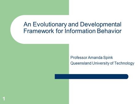 1 An Evolutionary and Developmental Framework for Information Behavior Professor Amanda Spink Queensland University of Technology.