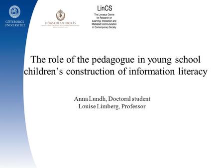The role of the pedagogue in young school childrens construction of information literacy Anna Lundh, Doctoral student Louise Limberg, Professor.