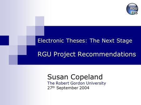 Electronic Theses: The Next Stage RGU Project Recommendations Susan Copeland The Robert Gordon University 27 th September 2004.