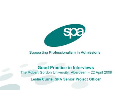 Good Practice in Interviews The Robert Gordon University, Aberdeen – 22 April 2009 Leslie Currie, SPA Senior Project Officer.