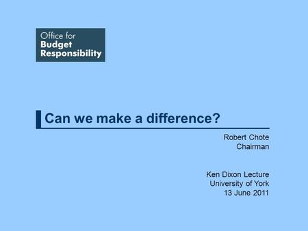 Can we make a difference? Robert Chote Chairman Ken Dixon Lecture University of York 13 June 2011.