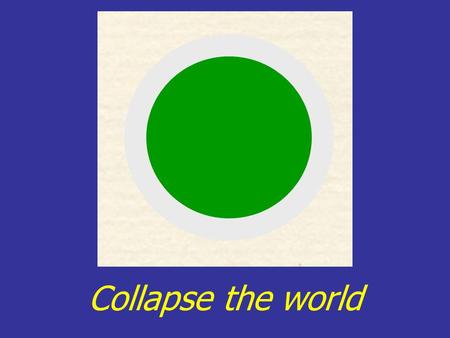 Collapse the world.