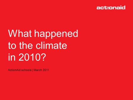 What happened to climate change in 2010? ActionAid schools | March 2011 What happened to the climate in 2010?