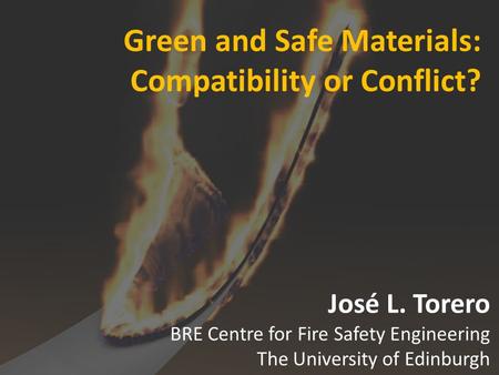 Green and Safe Materials: Compatibility or Conflict? José L. Torero BRE Centre for Fire Safety Engineering The University of Edinburgh.