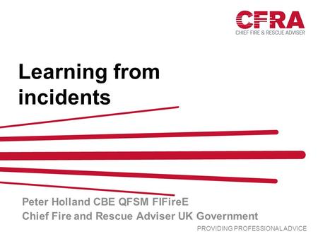 PROVIDING PROFESSIONAL ADVICE Learning from incidents Peter Holland CBE QFSM FIFireE Chief Fire and Rescue Adviser UK Government.