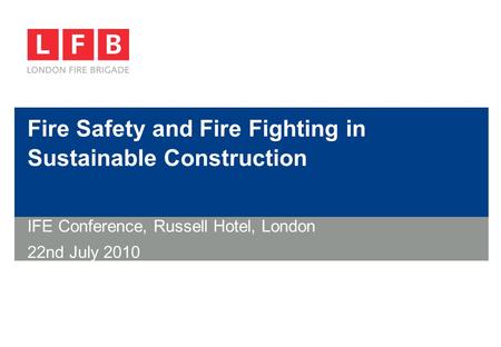 Fire Safety and Fire Fighting in Sustainable Construction IFE Conference, Russell Hotel, London 22nd July 2010.