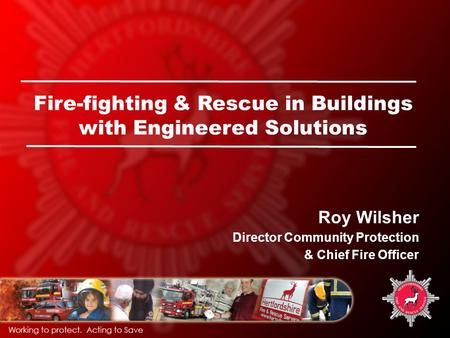 Fire-fighting & Rescue in Buildings with Engineered Solutions Roy Wilsher Director Community Protection & Chief Fire Officer.