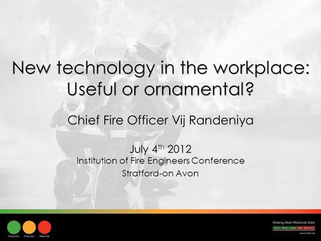 New technology in the workplace: Useful or ornamental? July 4 th 2012 Institution of Fire Engineers Conference Stratford-on Avon Chief Fire Officer Vij.