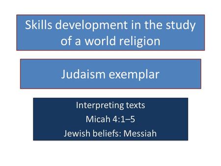Skills development in the study of a world religion Judaism exemplar Interpreting texts Micah 4:1–5 Jewish beliefs: Messiah Interpreting texts Micah 4:1–5.