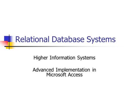 Relational Database Systems Higher Information Systems Advanced Implementation in Microsoft Access.