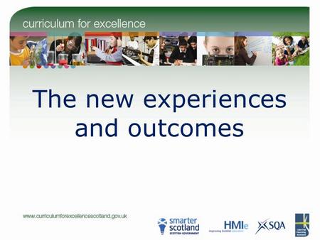 The new experiences and outcomes. The new experiences and outcomes: outline of presentation Why is CfE even more important now? How can we turn all this.