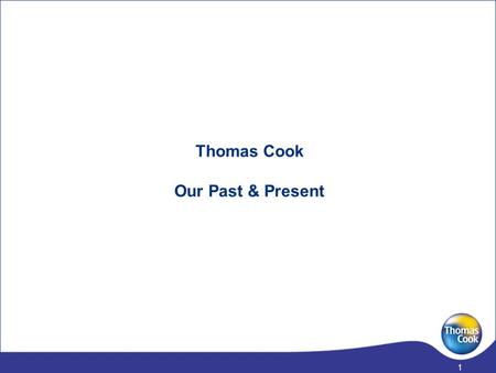 1 Thomas Cook Our Past & Present 2 The UK & Ireland travel business has a history of over 160 years, and has recently been shaped through a series of.