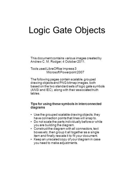 Logic Gate Objects This document contains various images created by Andrew C. M. Rodger, 4 October 2011. Tools used:LibreOffice Impress 3 Microsoft Powerpoint.