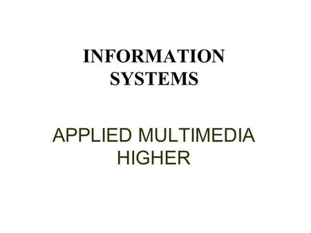 INFORMATION SYSTEMS APPLIED MULTIMEDIA HIGHER This presentation will probably involve audience discussion, which will create action items. Use PowerPoint.