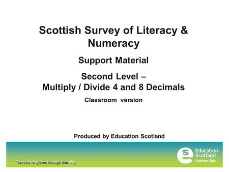 Transforming lives through learning Scottish Survey of Literacy & Numeracy Support Material Second Level – Multiply / Divide 4 and 8 Decimals Classroom.