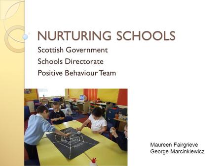 NURTURING SCHOOLS Scottish Government Schools Directorate Positive Behaviour Team Maureen Fairgrieve George Marcinkiewicz.