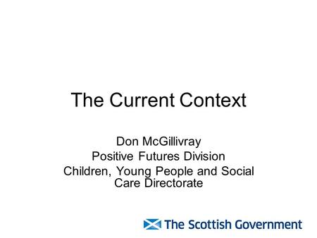 The Current Context Don McGillivray Positive Futures Division Children, Young People and Social Care Directorate.