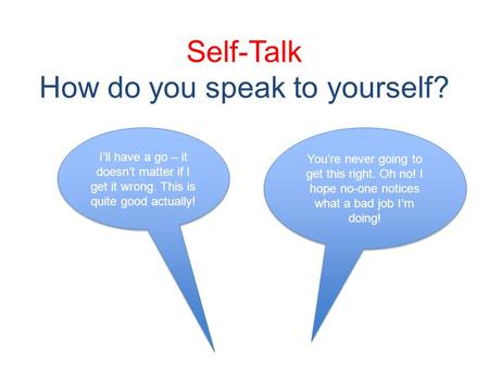 Self-Talk How do you speak to yourself? Youre never going to get this right. Oh no! I hope no-one notices what a bad job Im doing! Ill have a go – it doesnt.