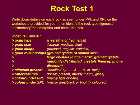 Rock Test 1 Write down details on each rock as seen under PPL and XPL on the worksheets provided for you ; then identify the rock type (igneous/ sedimentary/metamorphic)