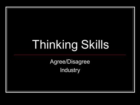 Thinking Skills Agree/Disagree Industry. How it works Move to the side of the room to show that you agree or disagree with each statement. Make sure you.