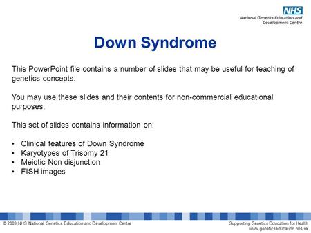 © 2009 NHS National Genetics Education and Development CentreSupporting Genetics Education for Health www.geneticseducation.nhs.uk Down Syndrome This PowerPoint.