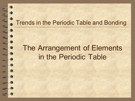 The Arrangement of Elements in the Periodic Table Trends in the Periodic Table and Bonding.