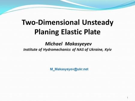 M_Makasyeyev@ukr.net Two-Dimensional Unsteady Planing Elastic Plate Michael Makasyeyev Institute of Hydromechanics of NAS of Ukraine, Kyiv.