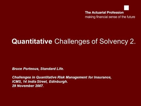 Quantitative Challenges of Solvency 2. Bruce Porteous, Standard Life. Challenges in Quantitative Risk Management for Insurance, ICMS, 14 India Street,